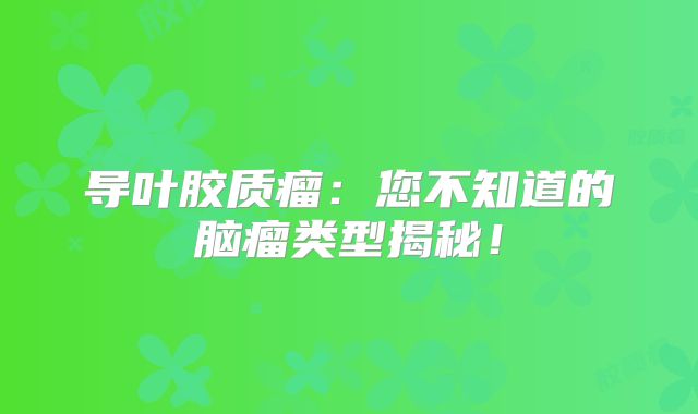导叶胶质瘤：您不知道的脑瘤类型揭秘！