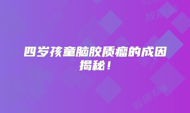 四岁孩童脑胶质瘤的成因揭秘！
