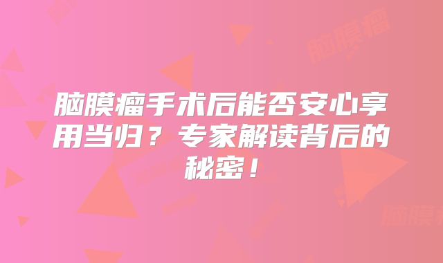 脑膜瘤手术后能否安心享用当归？专家解读背后的秘密！