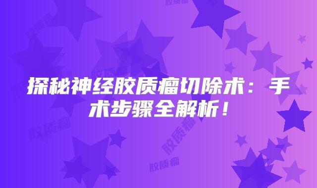 探秘神经胶质瘤切除术：手术步骤全解析！