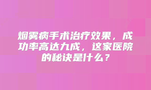 烟雾病手术治疗效果，成功率高达九成，这家医院的秘诀是什么？