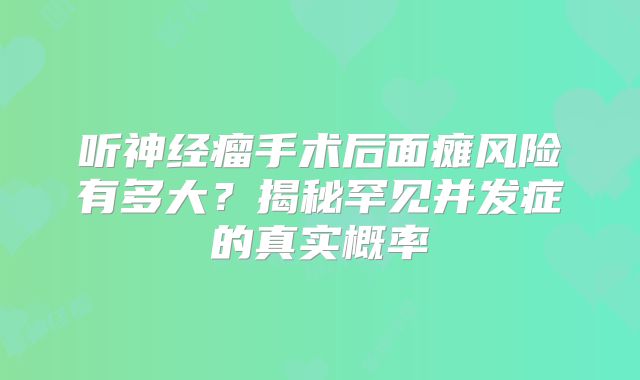 听神经瘤手术后面瘫风险有多大？揭秘罕见并发症的真实概率