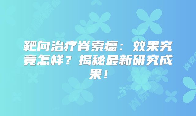 靶向治疗脊索瘤：效果究竟怎样？揭秘最新研究成果！