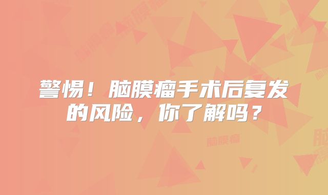 警惕！脑膜瘤手术后复发的风险，你了解吗？
