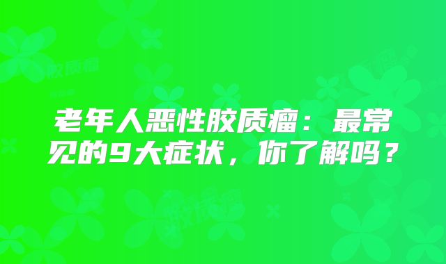 老年人恶性胶质瘤：最常见的9大症状，你了解吗？