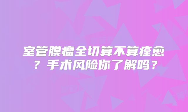 室管膜瘤全切算不算痊愈？手术风险你了解吗？