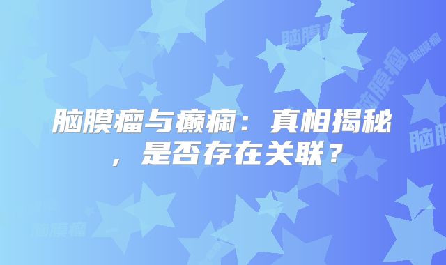 脑膜瘤与癫痫：真相揭秘，是否存在关联？