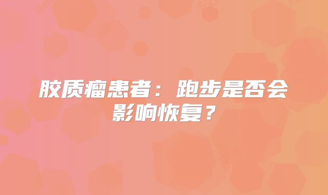 胶质瘤患者：跑步是否会影响恢复？