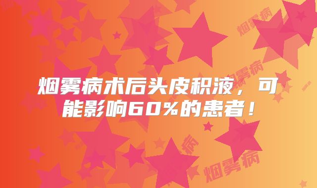 烟雾病术后头皮积液，可能影响60%的患者！