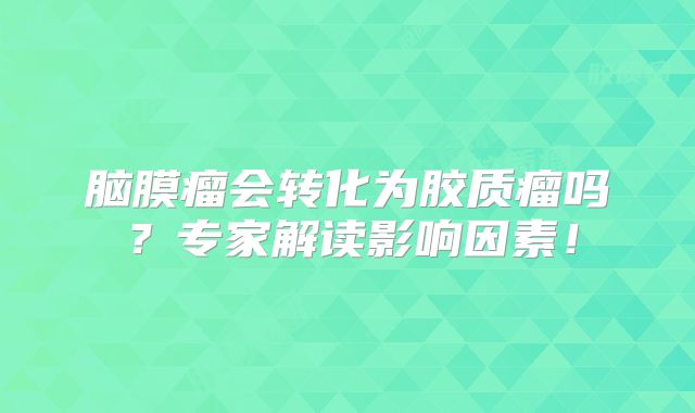 脑膜瘤会转化为胶质瘤吗？专家解读影响因素！