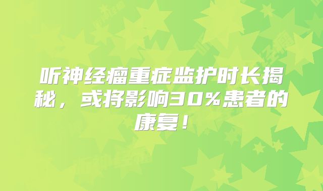 听神经瘤重症监护时长揭秘，或将影响30%患者的康复！
