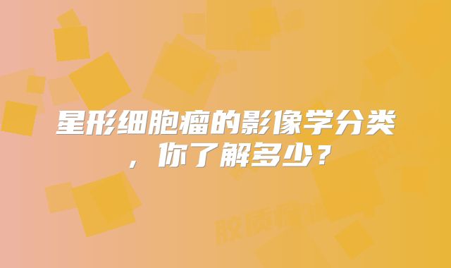 星形细胞瘤的影像学分类，你了解多少？