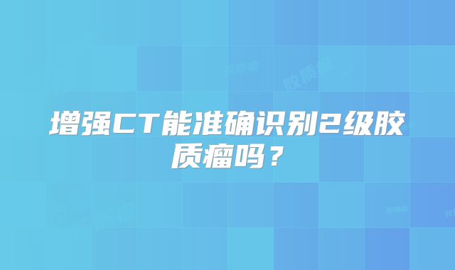 增强CT能准确识别2级胶质瘤吗？