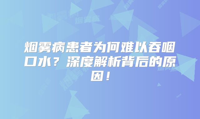 烟雾病患者为何难以吞咽口水？深度解析背后的原因！