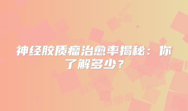 神经胶质瘤治愈率揭秘：你了解多少？