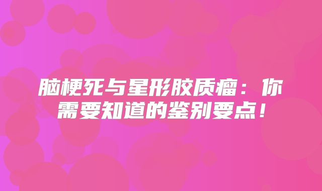 脑梗死与星形胶质瘤：你需要知道的鉴别要点！