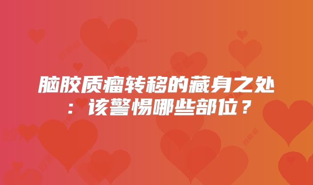 脑胶质瘤转移的藏身之处：该警惕哪些部位？