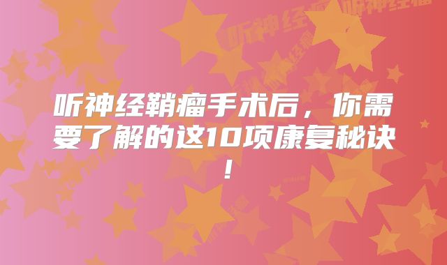 听神经鞘瘤手术后，你需要了解的这10项康复秘诀！