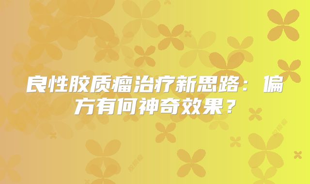 良性胶质瘤治疗新思路：偏方有何神奇效果？