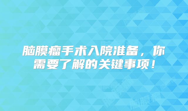 脑膜瘤手术入院准备，你需要了解的关键事项！