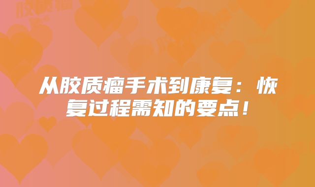 从胶质瘤手术到康复：恢复过程需知的要点！