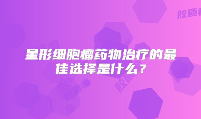 星形细胞瘤药物治疗的最佳选择是什么？