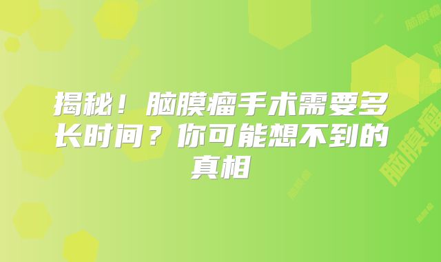 揭秘！脑膜瘤手术需要多长时间？你可能想不到的真相