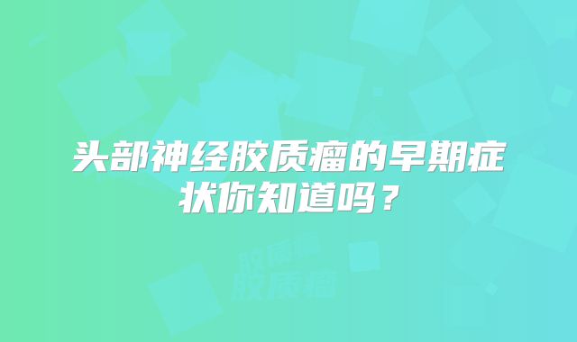 头部神经胶质瘤的早期症状你知道吗？