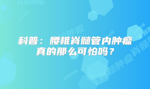科普：腰椎脊髓管内肿瘤真的那么可怕吗？