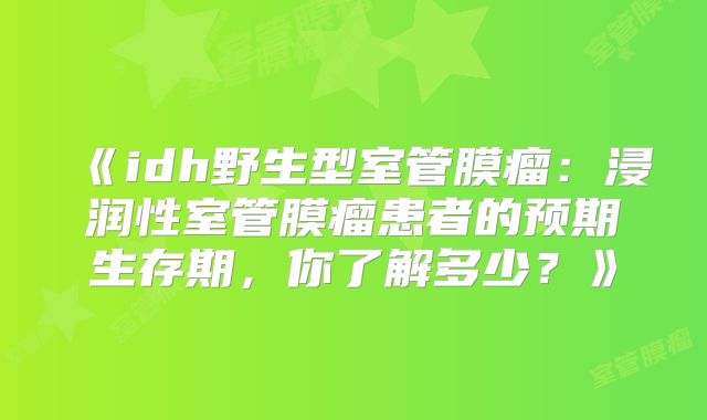 《idh野生型室管膜瘤：浸润性室管膜瘤患者的预期生存期，你了解多少？》