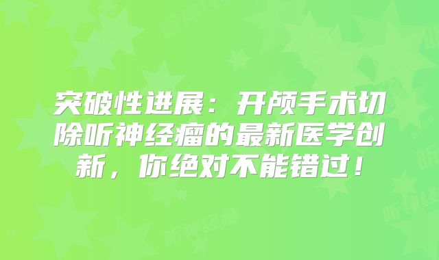 突破性进展：开颅手术切除听神经瘤的最新医学创新，你绝对不能错过！