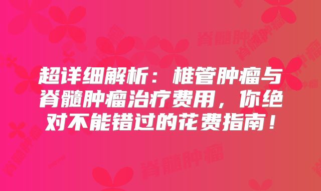 超详细解析：椎管肿瘤与脊髓肿瘤治疗费用，你绝对不能错过的花费指南！