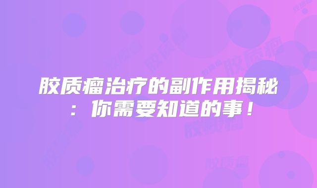 胶质瘤治疗的副作用揭秘：你需要知道的事！