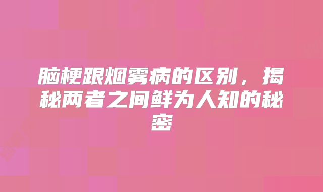 脑梗跟烟雾病的区别，揭秘两者之间鲜为人知的秘密