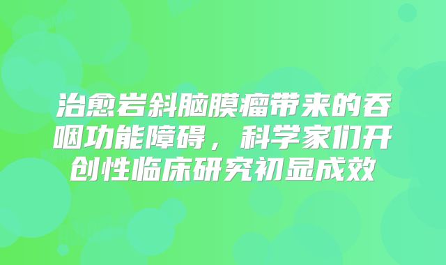 治愈岩斜脑膜瘤带来的吞咽功能障碍，科学家们开创性临床研究初显成效