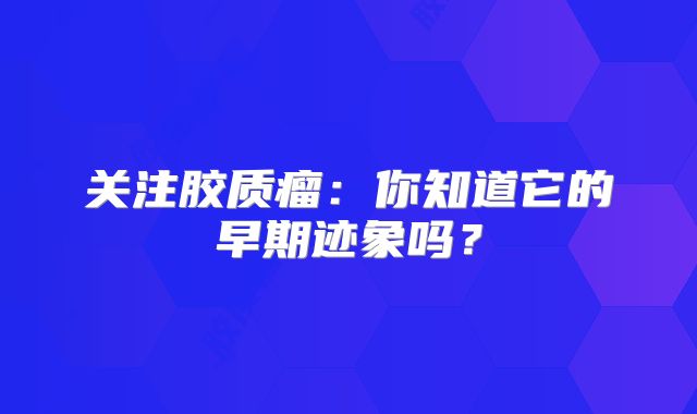 关注胶质瘤：你知道它的早期迹象吗？