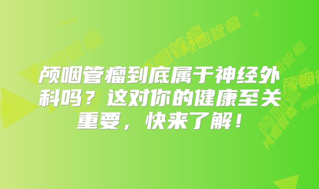 颅咽管瘤到底属于神经外科吗？这对你的健康至关重要，快来了解！