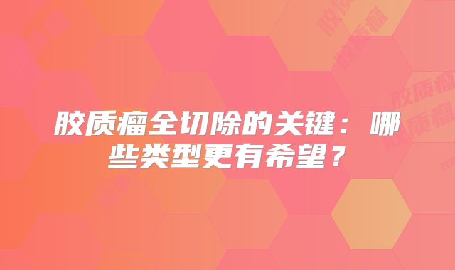 胶质瘤全切除的关键：哪些类型更有希望？