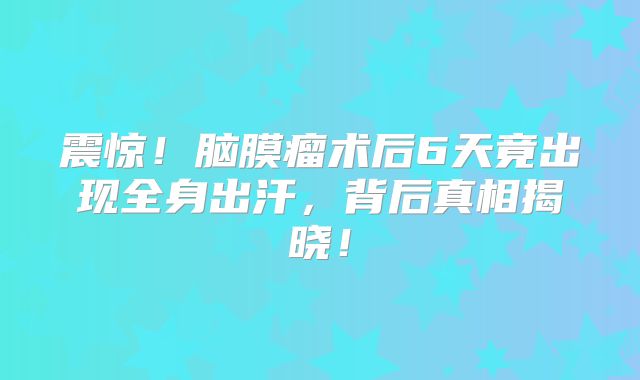 震惊！脑膜瘤术后6天竟出现全身出汗，背后真相揭晓！