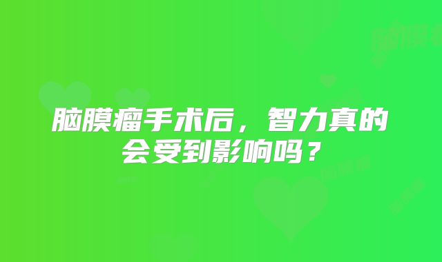 脑膜瘤手术后，智力真的会受到影响吗？