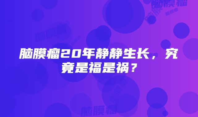脑膜瘤20年静静生长，究竟是福是祸？
