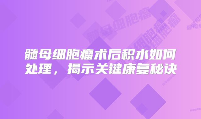 髓母细胞瘤术后积水如何处理，揭示关键康复秘诀