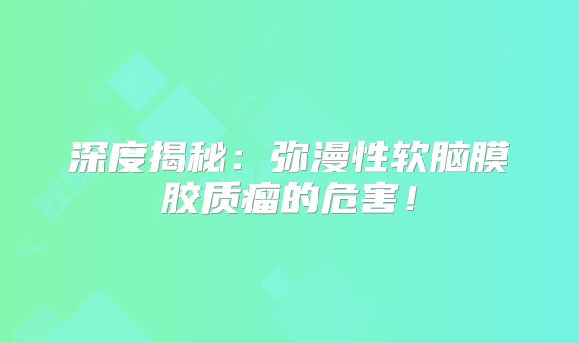 深度揭秘：弥漫性软脑膜胶质瘤的危害！