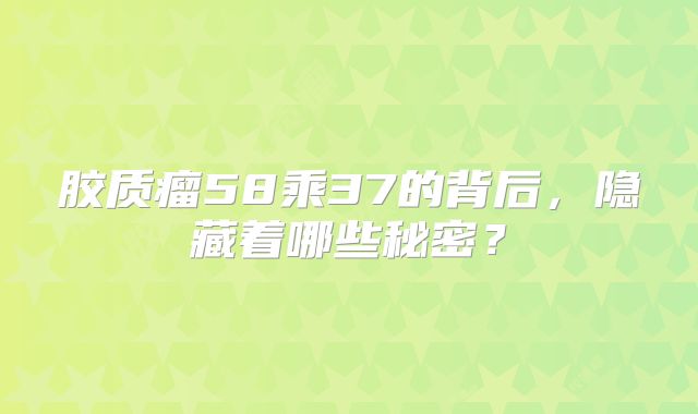 胶质瘤58乘37的背后，隐藏着哪些秘密？