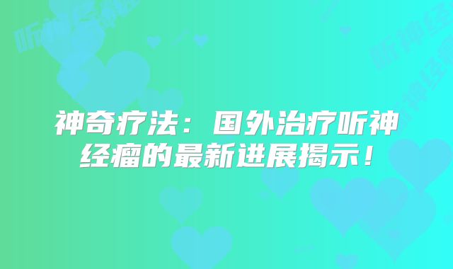 神奇疗法：国外治疗听神经瘤的最新进展揭示！