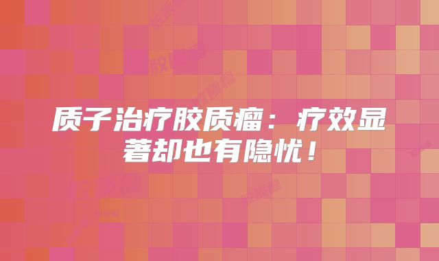质子治疗胶质瘤：疗效显著却也有隐忧！