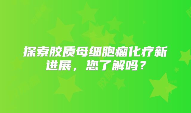 探索胶质母细胞瘤化疗新进展，您了解吗？