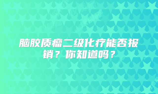 脑胶质瘤二级化疗能否报销？你知道吗？
