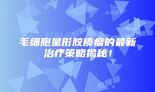 毛细胞星形胶质瘤的最新治疗策略揭秘！