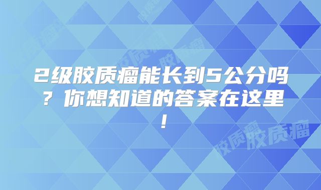 2级胶质瘤能长到5公分吗？你想知道的答案在这里！